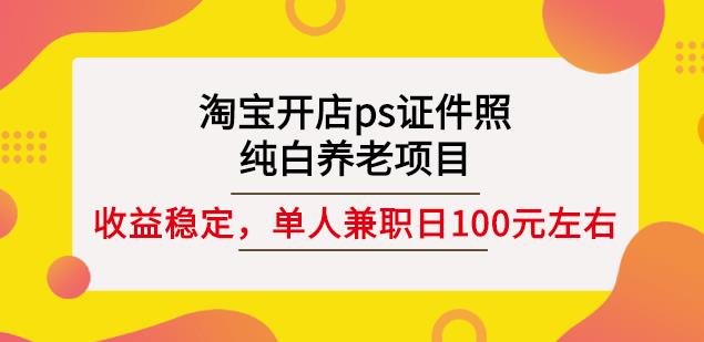 淘宝开店ps证件照,纯白养老项目,单人兼职稳定日100元(教程+软件+素材)-恒创联盟资源网