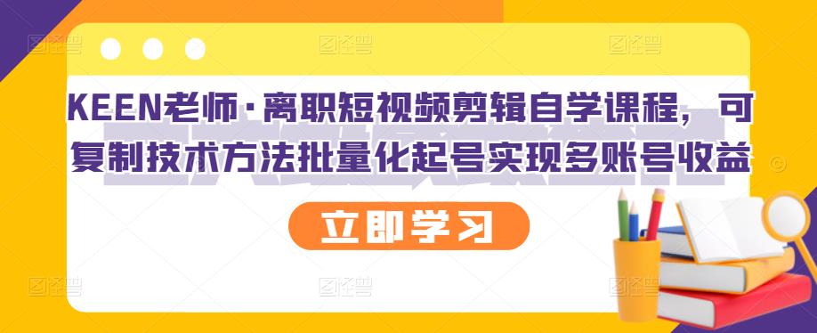 KEEN老师·离职短视频剪辑自学课程,可复制技术方法批量化起号实现多账号收益-恒创联盟资源网