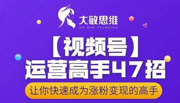 大敏思维-视频号运营高手47招,让你快速成为涨粉变现高手-恒创联盟资源网