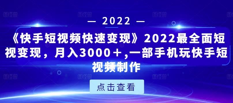 《快手短视频快速变现》2022最全面短视变现，月入3000＋,一部手机玩快手短视频制作-恒创联盟资源网