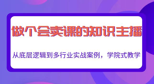 做一个会卖课的知识主播，从底层逻辑到多行业实战案例，学院式教学-恒创联盟资源网