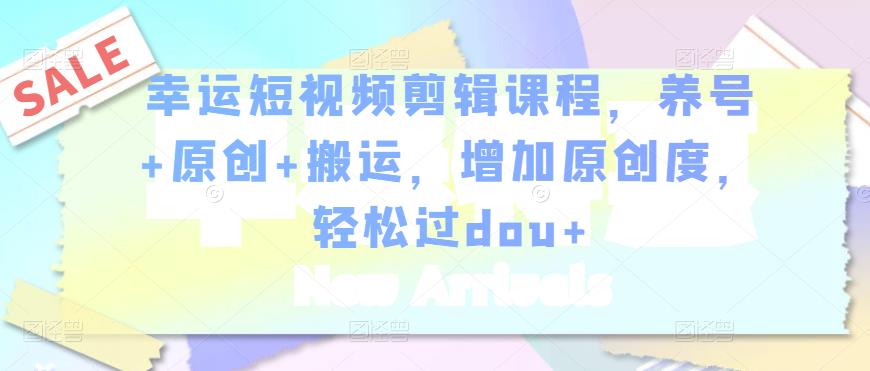 幸运短视频剪辑课程，养号+原创+搬运，增加原创度，轻松过dou+-恒创联盟资源网