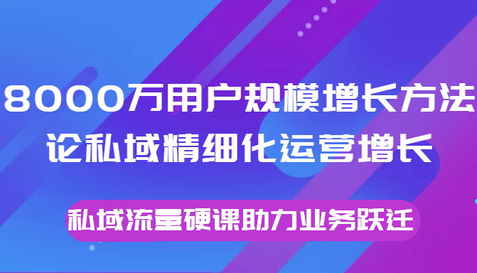 8000万用户规模增长方法论私域精细化运营增长，私域流量硬课助力业务跃迁-恒创联盟资源网