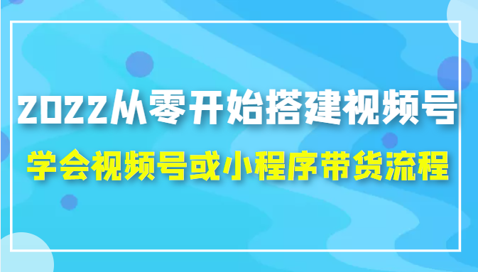 2022从零开始搭建视频号,学会视频号或小程序带货流程（价值599元）-恒创联盟资源网