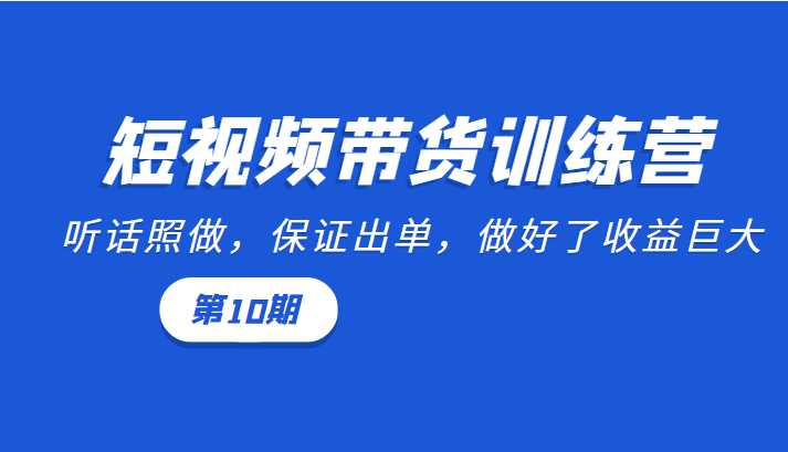 短视频带货训练营：听话照做，保证出单，做好了收益巨大（第10期）-恒创联盟资源网