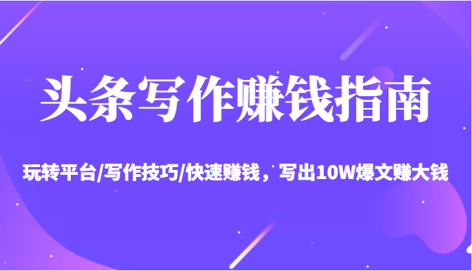 头条写作赚钱指南：玩转平台/写作技巧/快速赚钱，写出10W爆文赚大钱【送资料包】-恒创联盟资源网