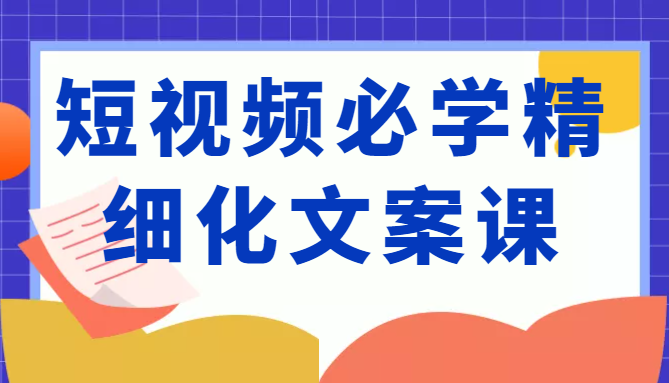短视频必学精细化文案课,提升你的内容创作能力、升级迭代能力和变现力(价值333元)-恒创联盟资源网