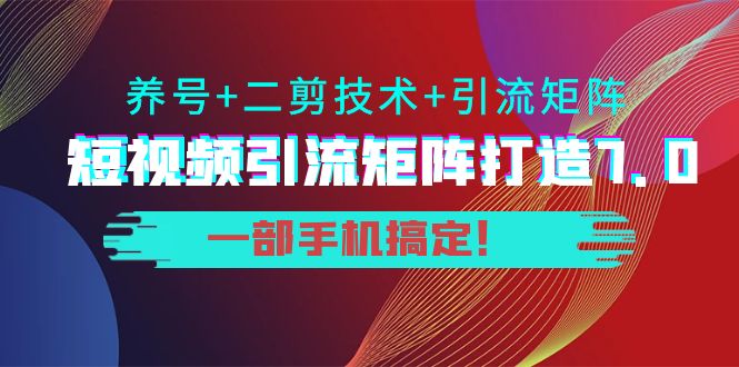 短视频引流矩阵打造7.0,养号+二剪技术+引流矩阵 一部手机搞定!-恒创联盟资源网