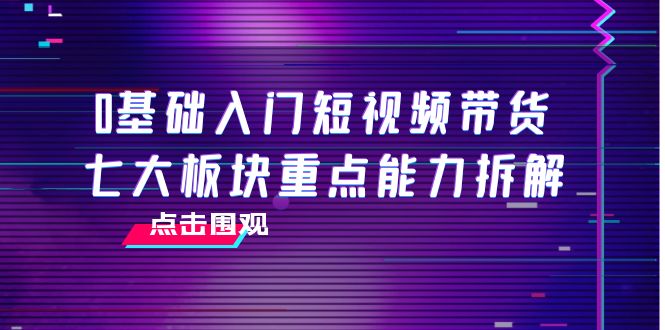 0基础入门短视频带货,七大板块重点能力拆解,7节精品课4小时干货-恒创联盟资源网