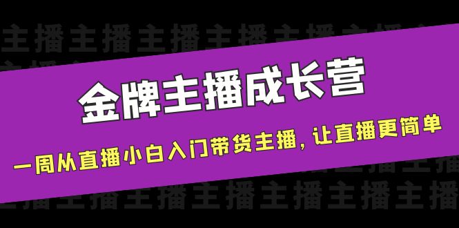 金牌主播成长营,一周从直播小白入门带货主播,让直播更简单-恒创联盟资源网