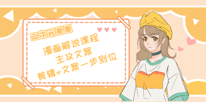 二次元·漫画解说课程——主攻文案，剪辑+文案一步到位（价值599元）-恒创联盟资源网