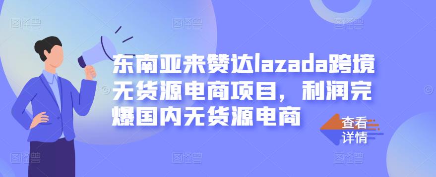 东南亚来赞达lazada跨境无货源电商项目,利润完爆国内无货源电商-恒创联盟资源网