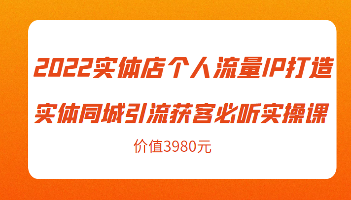 2022实体店个人流量IP打造实体同城引流获客必听实操课,61节完整版(价值3980元)-恒创联盟资源网