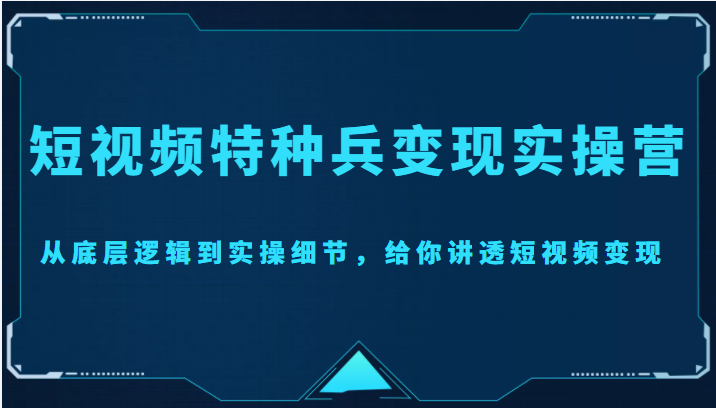 短视频特种兵变现实操营,从底层逻辑到实操细节,给你讲透短视频变现(价值2499元)-恒创联盟资源网