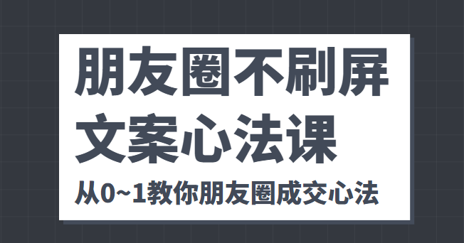 朋友圈不刷屏文案心法课 人人都要懂的商业逻辑 从0~1教你朋友圈成交心法-恒创联盟资源网