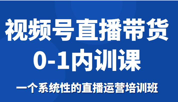 视频号直播带货0-1内训课,一个系统性的直播运营培训班-恒创联盟资源网