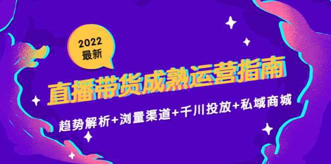 2022最新直播带货成熟运营指南3.0:趋势解析+浏量渠道+千川投放+私域商城-恒创联盟资源网
