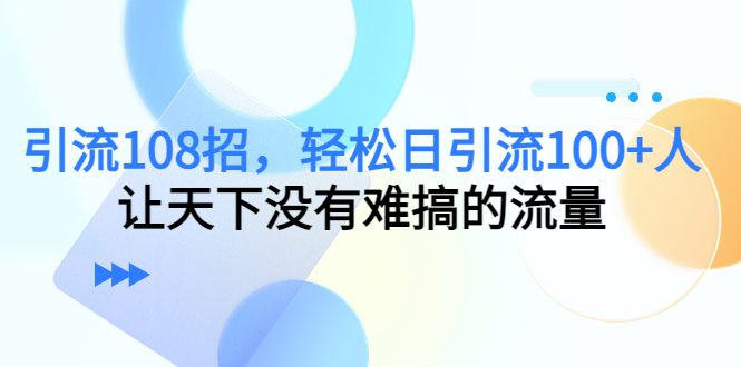 引流108招，轻松日引流100+人，让天下没有难搞的流量-恒创联盟资源网
