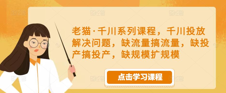 老猫·千川系列课程，千川投放解决问题，缺流量搞流量，缺投产搞投产，缺规模扩规模-恒创联盟资源网