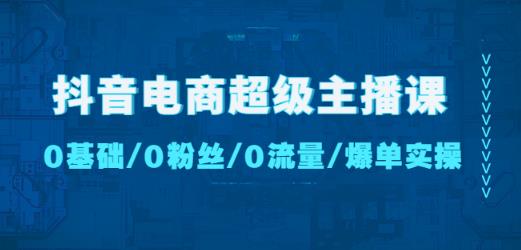 抖音电商超级主播课：0基础、0粉丝、0流量、爆单实操！-恒创联盟资源网