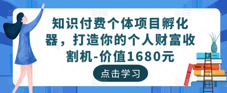 知识付费个体项目孵化器，打造你的个人财富收割机-价值1680元-恒创联盟资源网