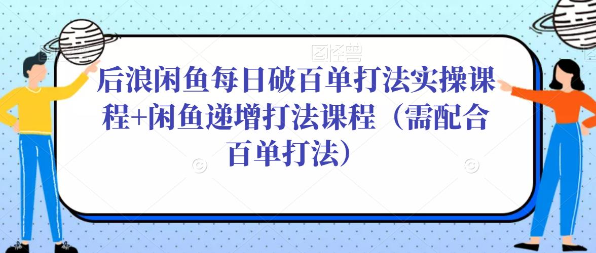 后浪闲鱼每日破百单打法实操课程+闲鱼递增打法课程（需配合百单打法）-恒创联盟资源网