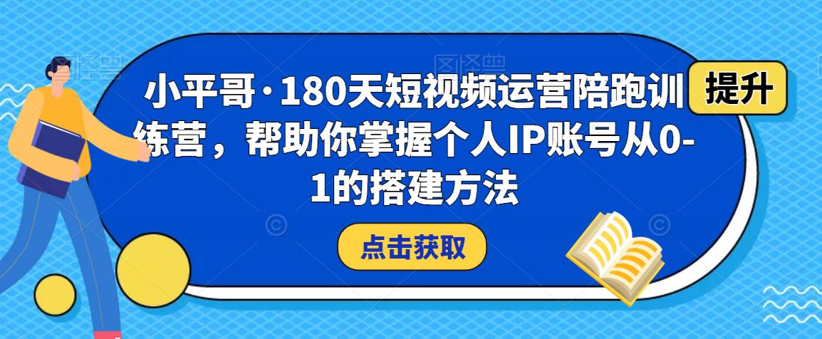 小平哥·180天短视频运营陪跑训练营，帮助你掌握个人IP账号从0-1的搭建方法-恒创联盟资源网