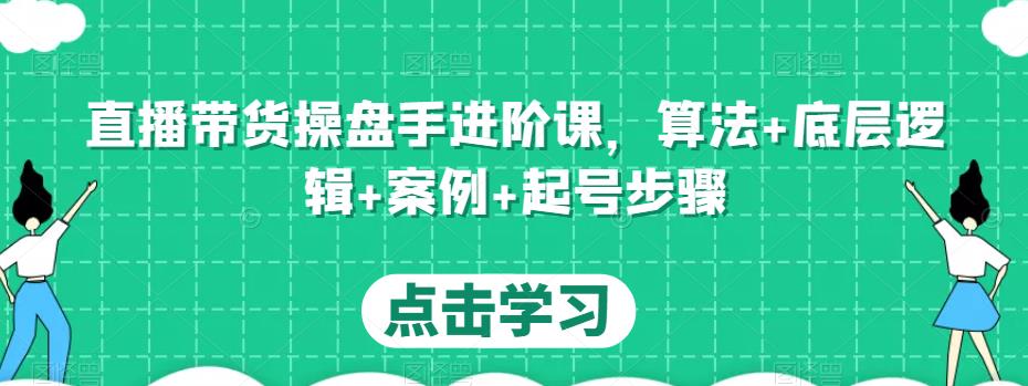 直播带货操盘手进阶课，算法+底层逻辑+案例+起号步骤-恒创联盟资源网