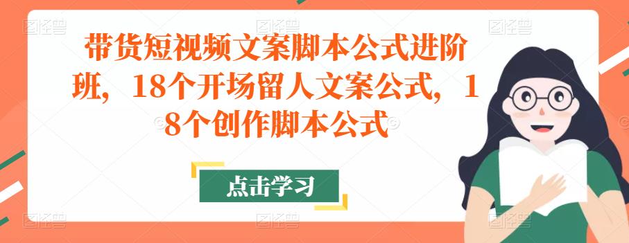 带货短视频文案脚本公式进阶班，18个开场留人文案公式，18个创作脚本公式-恒创联盟资源网