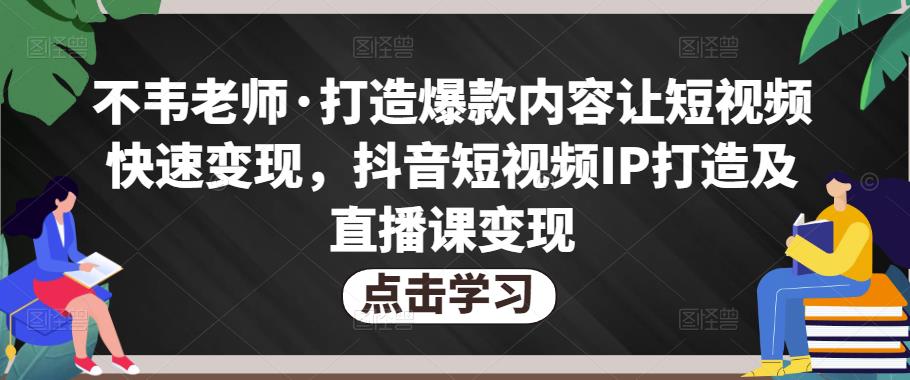 不韦老师·打造爆款内容让短视频快速变现，抖音短视频IP打造及直播课变现-恒创联盟资源网