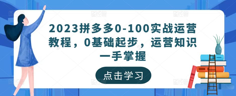 2023拼多多0-100实战运营教程，0基础起步，运营知识一手掌握-恒创联盟资源网
