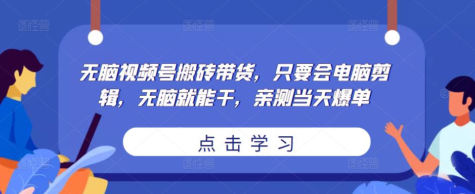 无脑视频号搬砖带货，只要会电脑剪辑，无脑就能干，亲测当天爆单-恒创联盟资源网