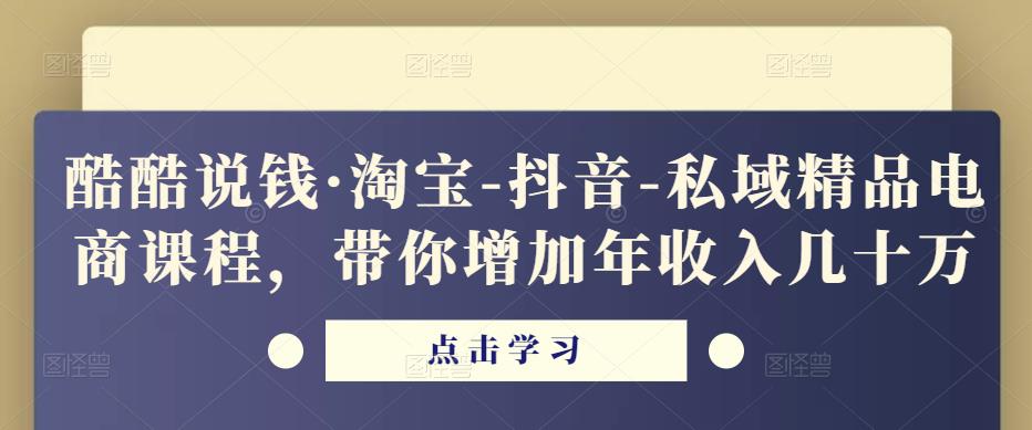 酷酷说钱·淘宝-抖音-私域精品电商课程,带你增加年收入几十万-恒创联盟资源网