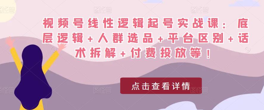 视频号线性逻辑起号实战课：底层逻辑+人群选品+平台区别+话术拆解+付费投放等！-恒创联盟资源网