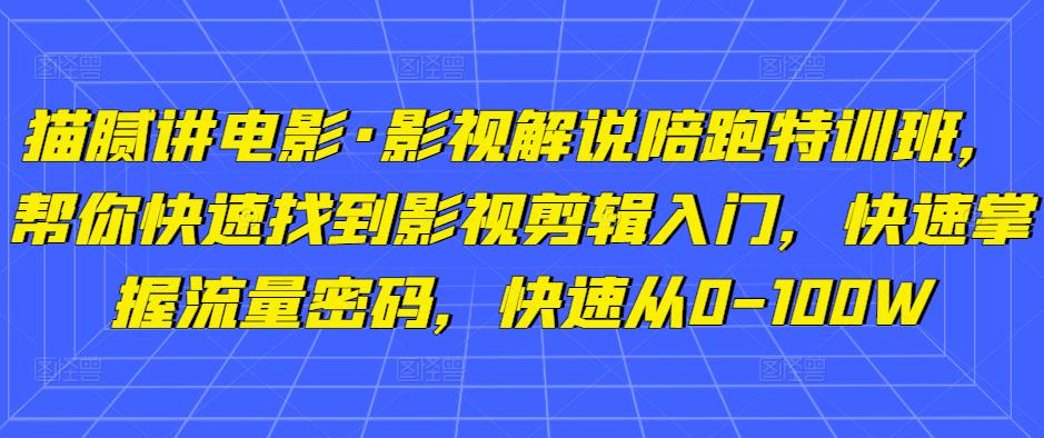 猫腻讲电影·影视解说陪跑特训班，帮你快速找到影视剪辑入门，快速掌握流量密码，快速从0-100W-恒创联盟资源网