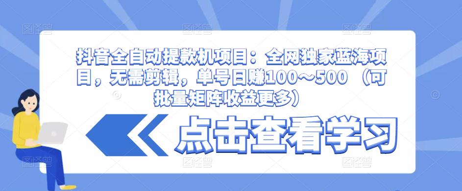抖音全自动提款机项目：全网独家蓝海项目，无需剪辑，单号日赚100～500 （可批量矩阵收益更多）-恒创联盟资源网