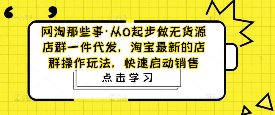 网淘那些事·从0起步做无货源店群一件代发，淘宝最新的店群操作玩法，快速启动销售-恒创联盟资源网