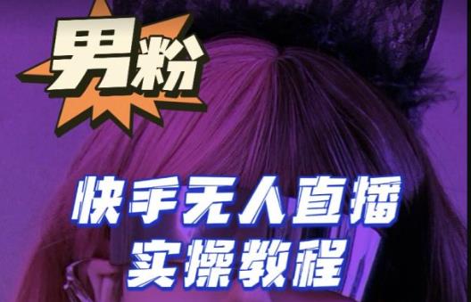 【男粉落地项目】零基础玩转男粉快手无人直播月入3w+，2023快手无人直播实操教程-恒创联盟资源网