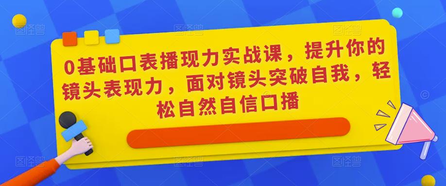 0基础口表播‬现力实战课，提升你的镜头表现力，面对镜头突破自我，轻松自然自信口播-恒创联盟资源网