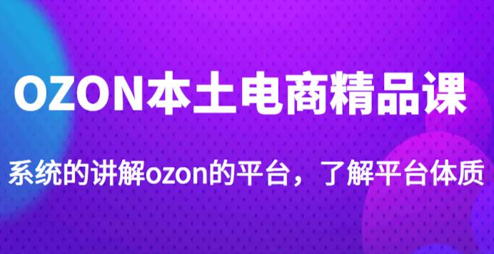 老迟·OZON本土电商精品课,系统的讲解ozon的平台,学完可独自运营ozon的店铺-恒创联盟资源网