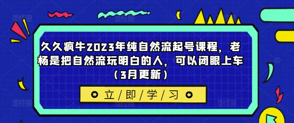 久久疯牛2023年纯自然流起号课程,老杨是把自然流玩明白的人,可以闭眼上车(3月更新)-恒创联盟资源网