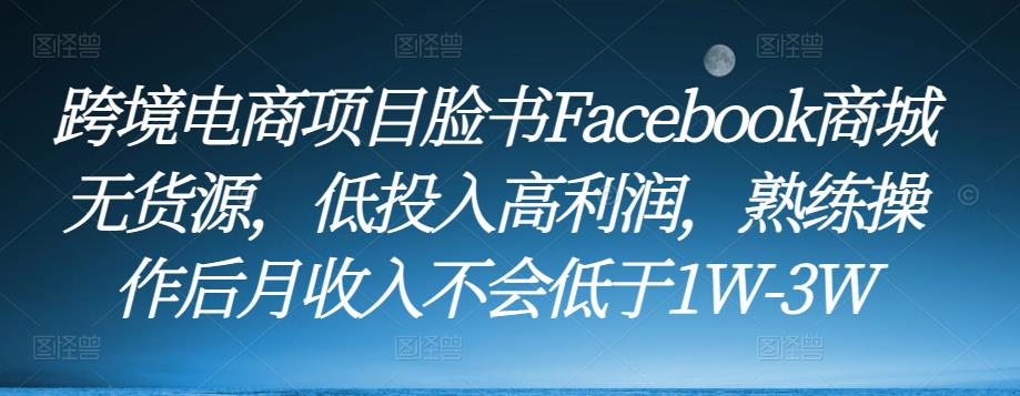 跨境电商项目脸书Facebook商城无货源，低投入高利润，熟练操作后月收入不会低于1W-3W-恒创联盟资源网