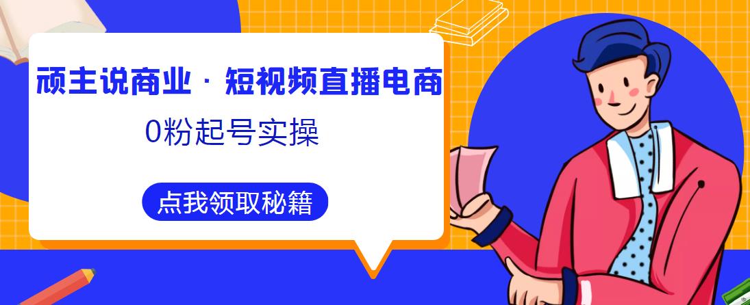 顽主说商业·短视频直播电商0粉起号实操,超800分钟超强实操干活,高效时间、快速落地拿成果-恒创联盟资源网