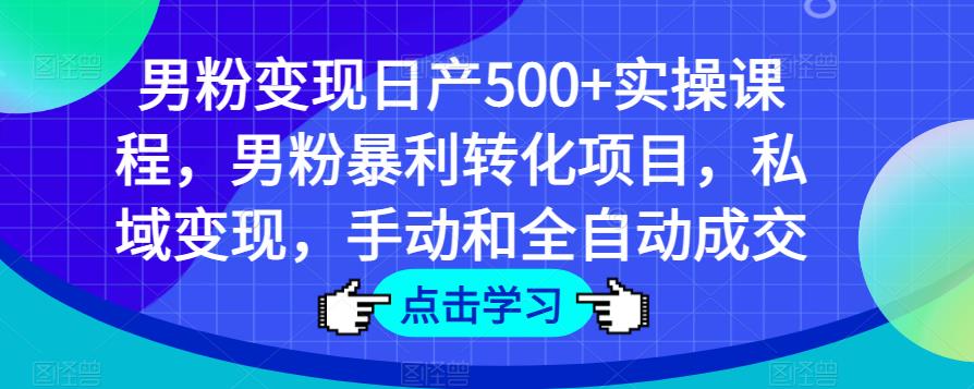 男粉变现日产500+实操课程，男粉暴利转化项目，私域变现，手动和全自动成交-恒创联盟资源网