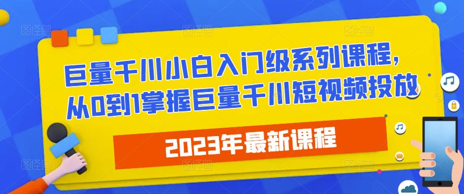 2023最新巨量千川小白入门级系列课程，从0到1掌握巨量千川短视频投放-恒创联盟资源网