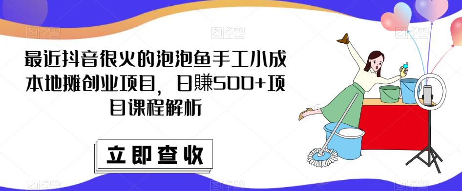 最近抖音很火的泡泡鱼手工小成本地摊创业项目,日賺500+项目课程解析-恒创联盟资源网