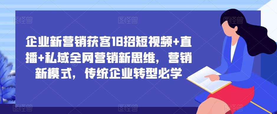 企业新营销获客18招短视频+直播+私域全网营销新思维，营销新模式，传统企业转型必学-恒创联盟资源网