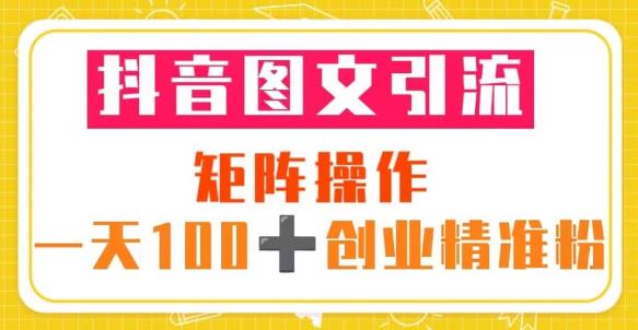 抖音图文引流矩阵操作一天100+创业精准粉（5节视频课+素材模板）-恒创联盟资源网