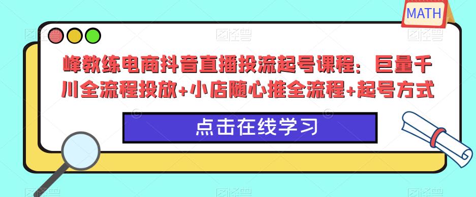 峰教练电商抖音直播投流起号课程：巨量千川全流程投放+小店随心推全流程+起号方式-恒创联盟资源网
