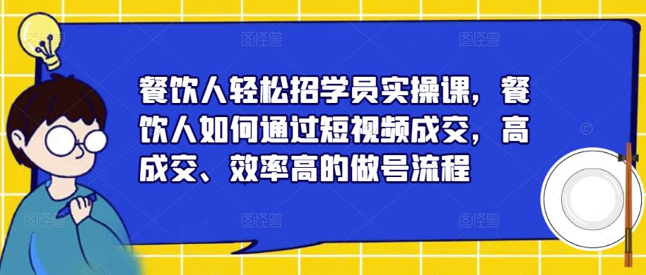 餐饮人轻松招学员实操课，餐饮人如何通过短视频成交，高成交、效率高的做号流程-恒创联盟资源网